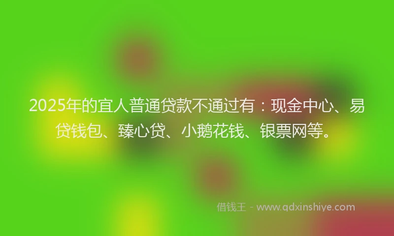 2025年的宜人普通贷款不通过有：现金中心、易贷钱包、臻心贷、小鹅花钱、银票网等。