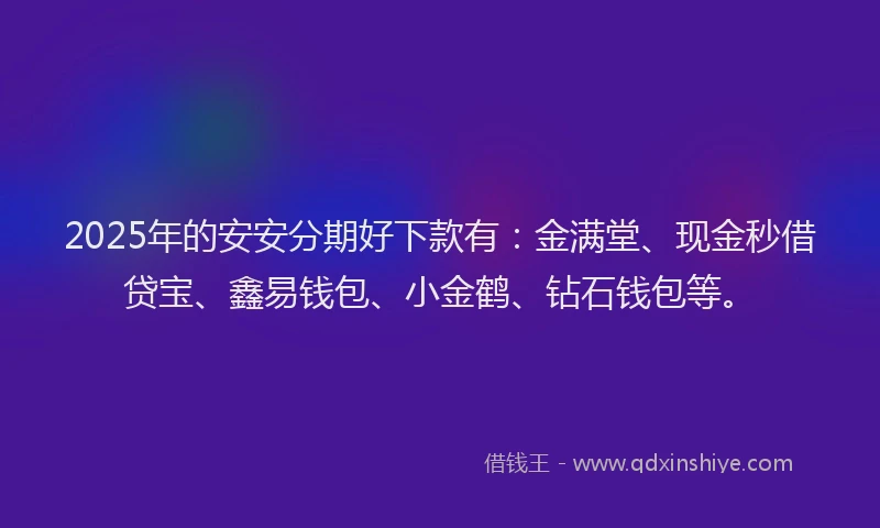 2025年的安安分期好下款有：金满堂、现金秒借贷宝、鑫易钱包、小金鹤、钻石钱包等。