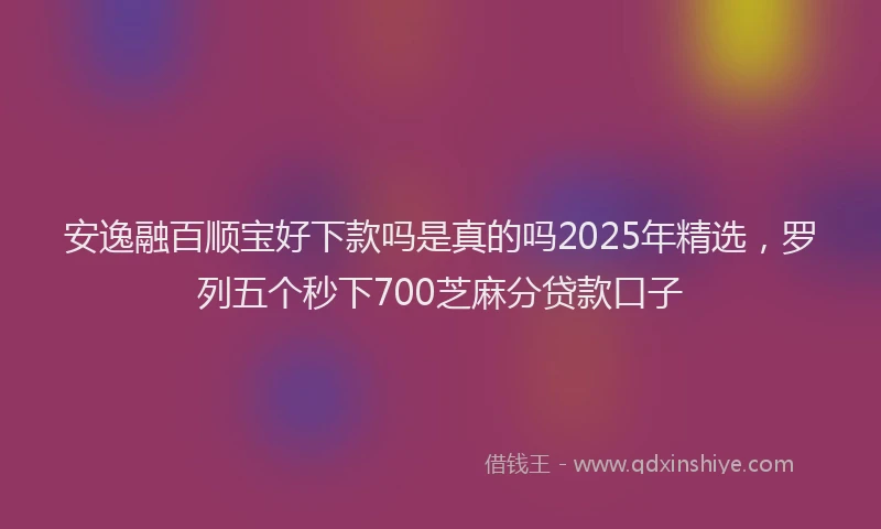 安逸融百顺宝好下款吗是真的吗2025年精选，罗列五个秒下700芝麻分贷款口子