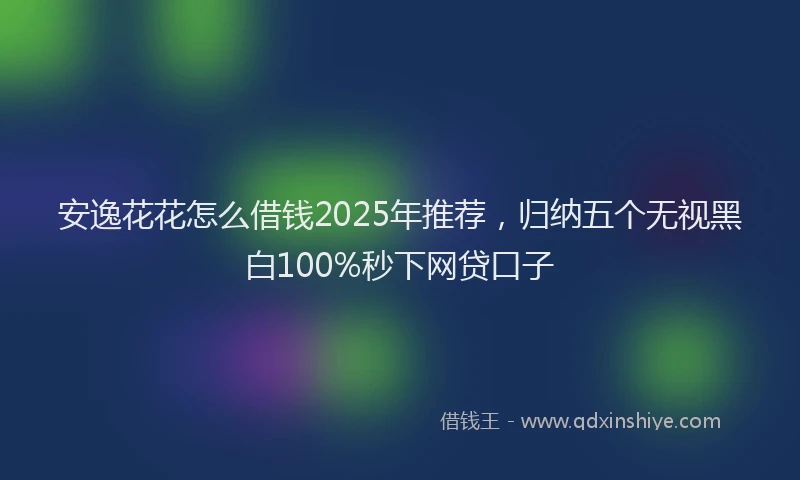 安逸花花怎么借钱2025年推荐，归纳五个无视黑白100%秒下网贷口子