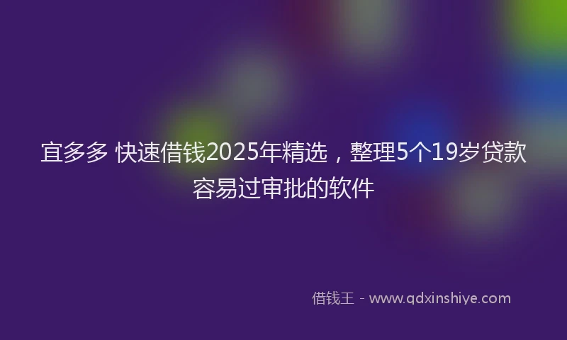 宜多多 快速借钱2025年精选，整理5个19岁贷款容易过审批的软件