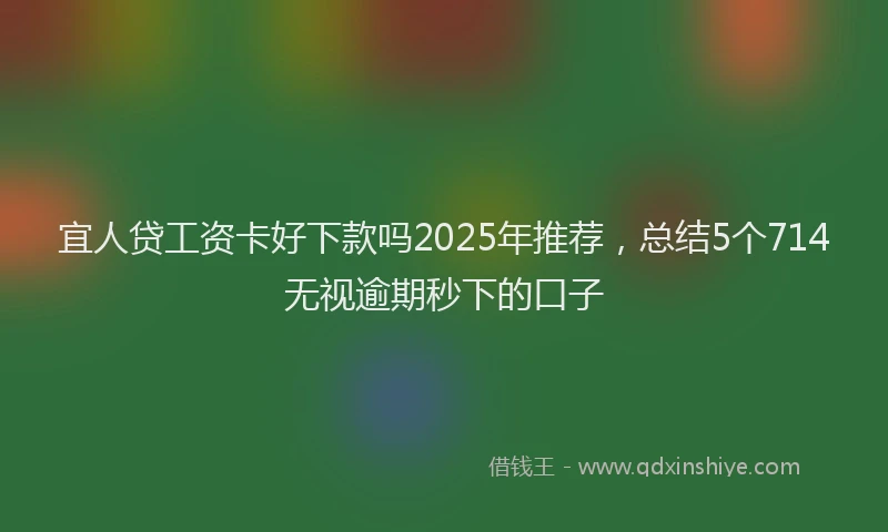 宜人贷工资卡好下款吗2025年推荐，总结5个714无视逾期秒下的口子
