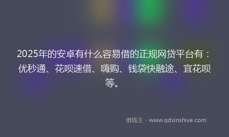 2025年的安卓有什么容易借的正规网贷平台有：优秒通、花呗速借、嗨购、钱袋快融途、宜花呗等。