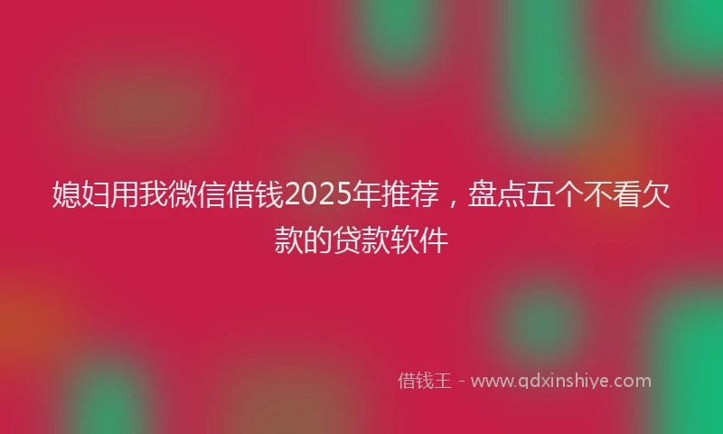 媳妇用我微信借钱2025年推荐，盘点五个不看欠款的贷款软件