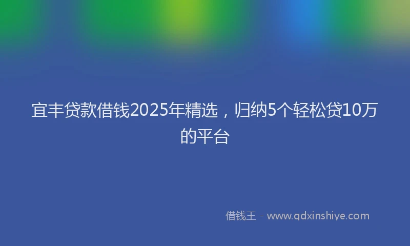 宜丰贷款借钱2025年精选，归纳5个轻松贷10万的平台
