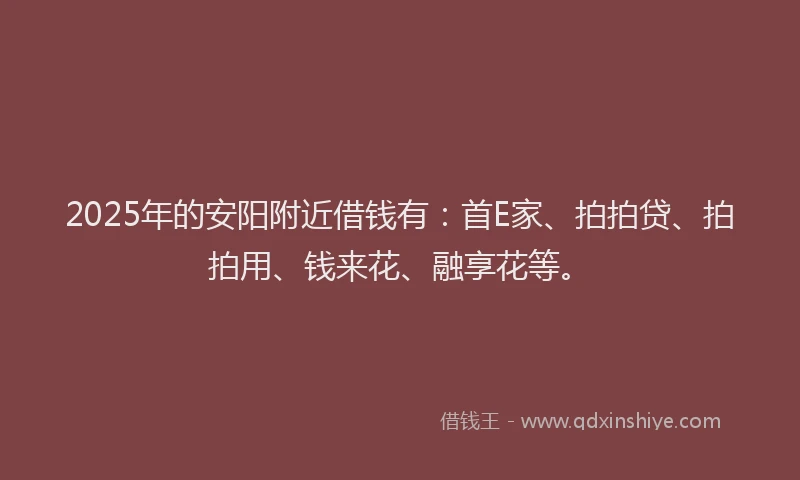 2025年的安阳附近借钱有：首E家、拍拍贷、拍拍用、钱来花、融享花等。
