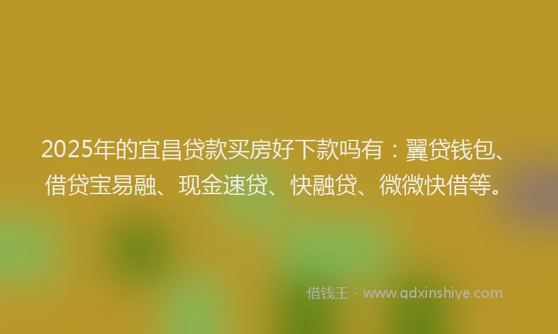 2025年的宜昌贷款买房好下款吗有：翼贷钱包、借贷宝易融、现金速贷、快融贷、微微快借等。