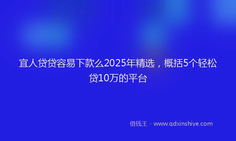 宜人贷贷容易下款么2025年精选，概括5个轻松贷10万的平台