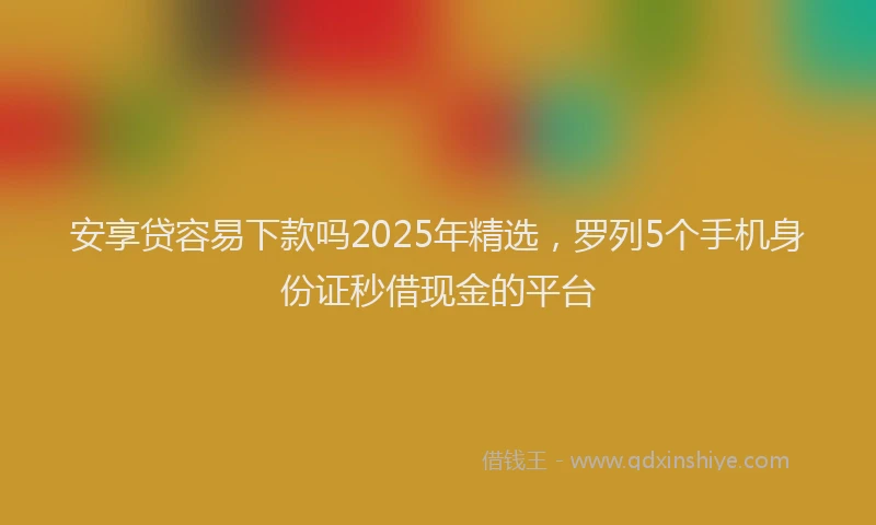 安享贷容易下款吗2025年精选，罗列5个手机身份证秒借现金的平台