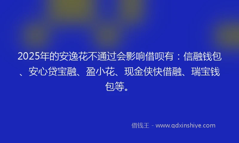 2025年的安逸花不通过会影响借呗有：信融钱包、安心贷宝融、盈小花、现金侠快借融、瑞宝钱包等。