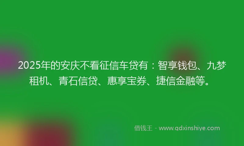 2025年的安庆不看征信车贷有：智享钱包、九梦租机、青石信贷、惠享宝券、捷信金融等。