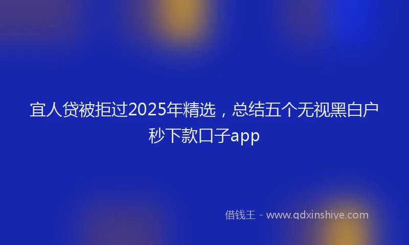 宜人贷被拒过2025年精选，总结五个无视黑白户秒下款口子app