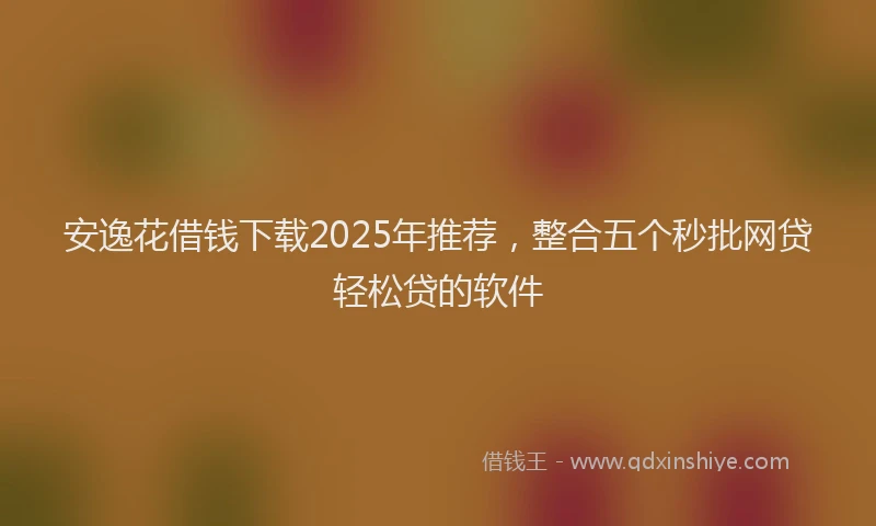 安逸花借钱下载2025年推荐，整合五个秒批网贷轻松贷的软件