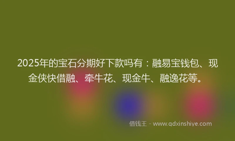 2025年的宝石分期好下款吗有：融易宝钱包、现金侠快借融、牵牛花、现金牛、融逸花等。