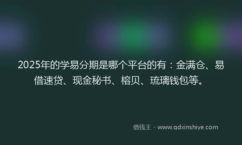2025年的学易分期是哪个平台的有：金满仓、易借速贷、现金秘书、榕贝、琉璃钱包等。