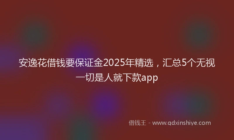 安逸花借钱要保证金2025年精选，汇总5个无视一切是人就下款app