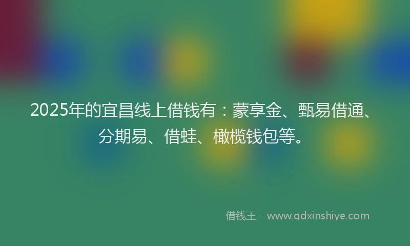 2025年的宜昌线上借钱有：蒙享金、甄易借通、分期易、借蛙、橄榄钱包等。