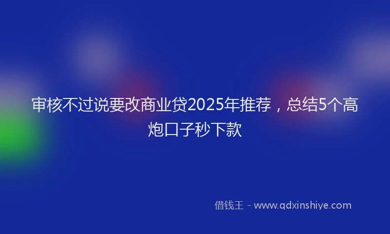审核不过说要改商业贷2025年推荐，总结5个高炮口子秒下款