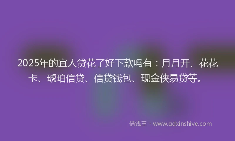 2025年的宜人贷花了好下款吗有：月月开、花花卡、琥珀信贷、信贷钱包、现金侠易贷等。