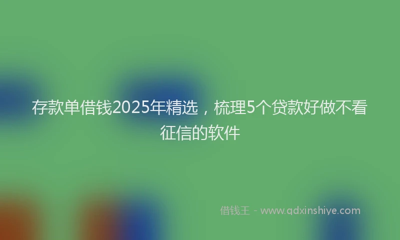 存款单借钱2025年精选，梳理5个贷款好做不看征信的软件
