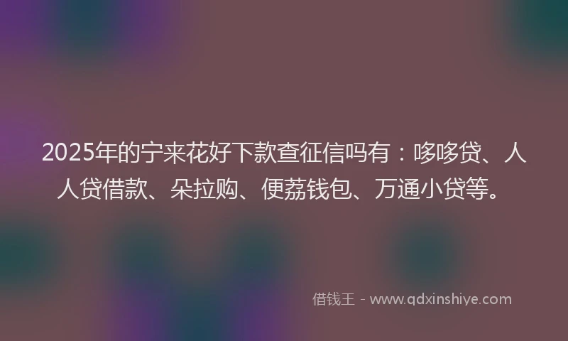 2025年的宁来花好下款查征信吗有：哆哆贷、人人贷借款、朵拉购、便荔钱包、万通小贷等。