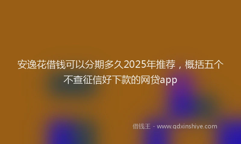 安逸花借钱可以分期多久2025年推荐，概括五个不查征信好下款的网贷app