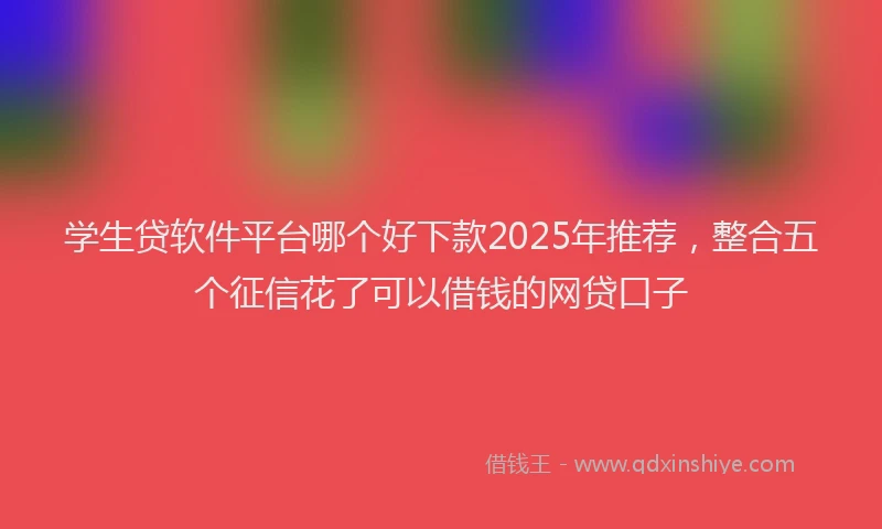 学生贷软件平台哪个好下款2025年推荐，整合五个征信花了可以借钱的网贷口子