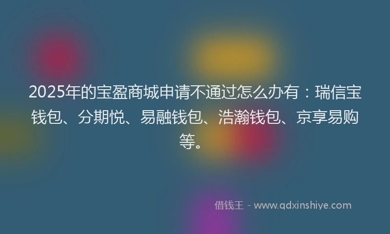 2025年的宝盈商城申请不通过怎么办有：瑞信宝钱包、分期悦、易融钱包、浩瀚钱包、京享易购等。
