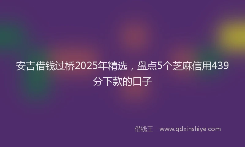 安吉借钱过桥2025年精选，盘点5个芝麻信用439分下款的口子