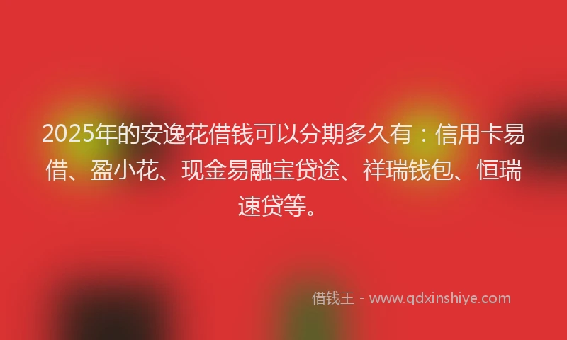 2025年的安逸花借钱可以分期多久有：信用卡易借、盈小花、现金易融宝贷途、祥瑞钱包、恒瑞速贷等。