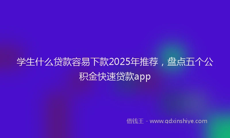 学生什么贷款容易下款2025年推荐，盘点五个公积金快速贷款app
