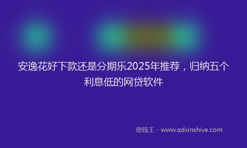 安逸花好下款还是分期乐2025年推荐，归纳五个利息低的网贷软件