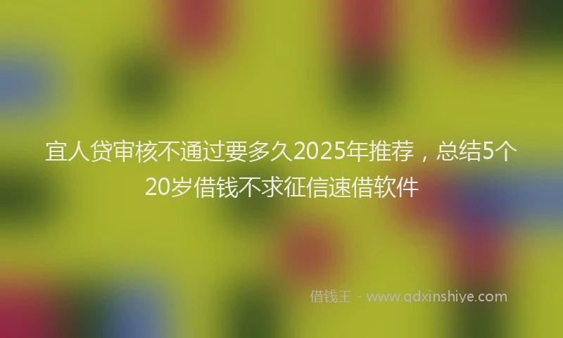 宜人贷审核不通过要多久2025年推荐，总结5个20岁借钱不求征信速借软件