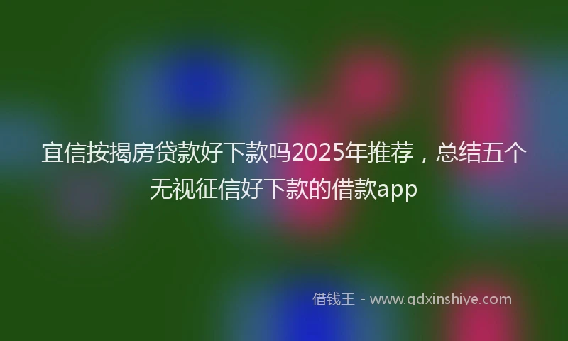 宜信按揭房贷款好下款吗2025年推荐，总结五个无视征信好下款的借款app
