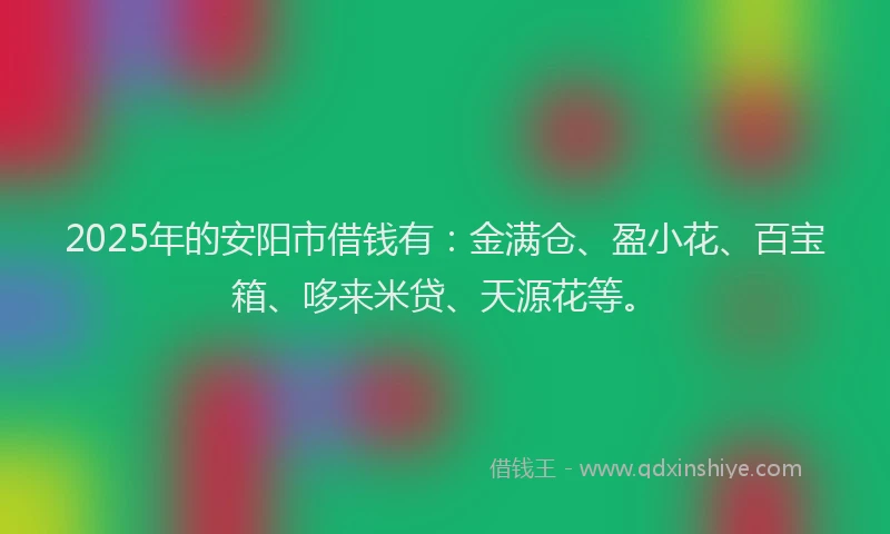 2025年的安阳市借钱有：金满仓、盈小花、百宝箱、哆来米贷、天源花等。