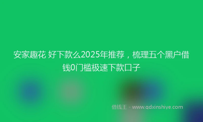 安家趣花 好下款么2025年推荐，梳理五个黑户借钱0门槛极速下款口子