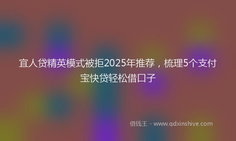 宜人贷精英模式被拒2025年推荐，梳理5个支付宝快贷轻松借口子