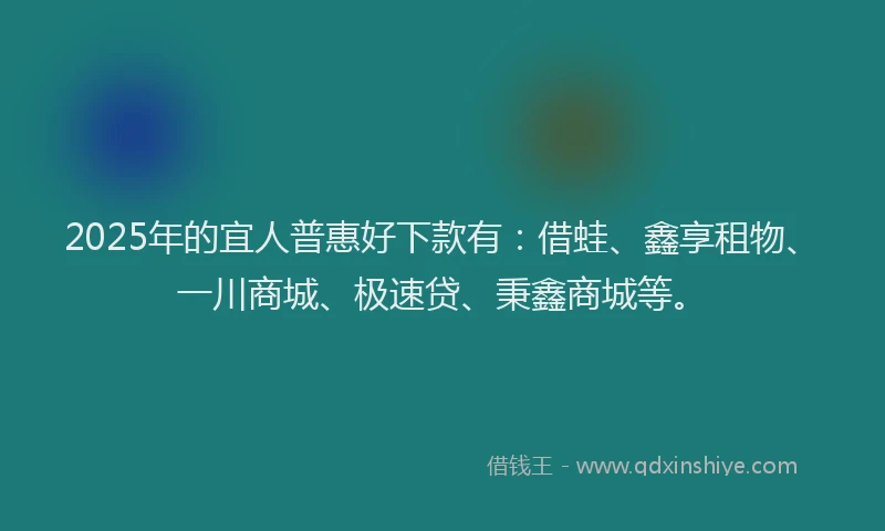 2025年的宜人普惠好下款有：借蛙、鑫享租物、一川商城、极速贷、秉鑫商城等。