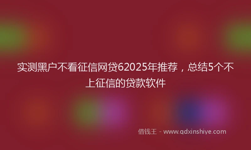 实测黑户不看征信网贷62025年推荐，总结5个不上征信的贷款软件