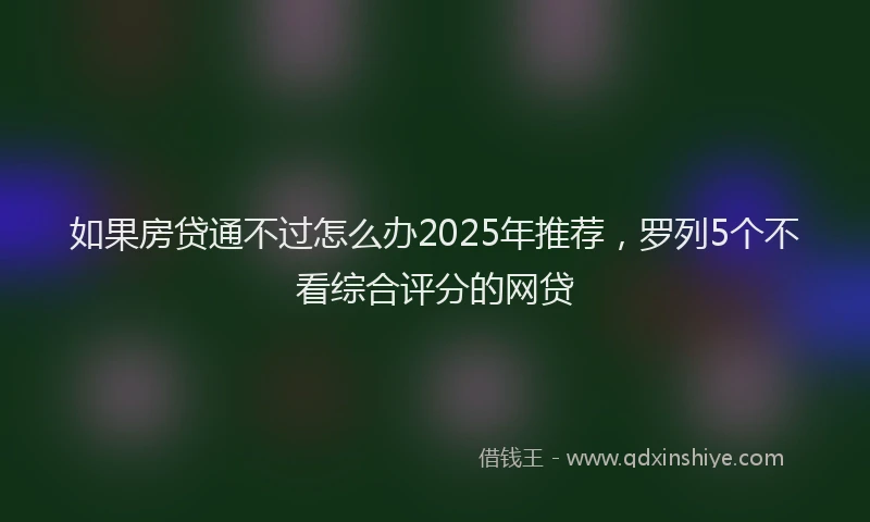 如果房贷通不过怎么办2025年推荐，罗列5个不看综合评分的网贷