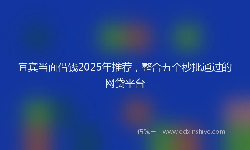 宜宾当面借钱2025年推荐，整合五个秒批通过的网贷平台