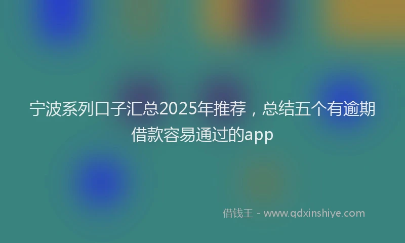宁波系列口子汇总2025年推荐，总结五个有逾期借款容易通过的app