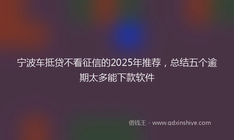 宁波车抵贷不看征信的2025年推荐，总结五个逾期太多能下款软件
