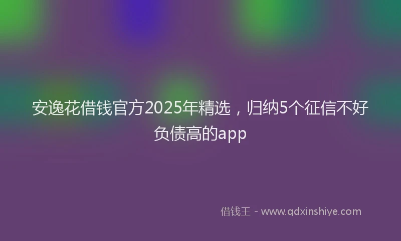 安逸花借钱官方2025年精选，归纳5个征信不好负债高的app