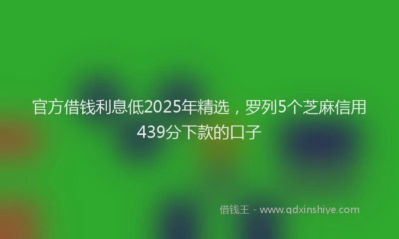 官方借钱利息低2025年精选，罗列5个芝麻信用439分下款的口子