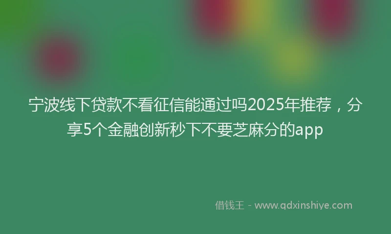 宁波线下贷款不看征信能通过吗2025年推荐，分享5个金融创新秒下不要芝麻分的app