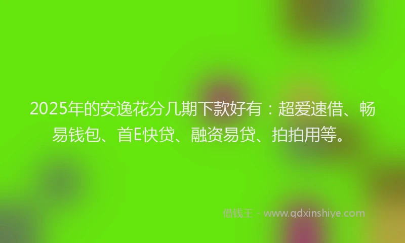 2025年的安逸花分几期下款好有：超爱速借、畅易钱包、首E快贷、融资易贷、拍拍用等。