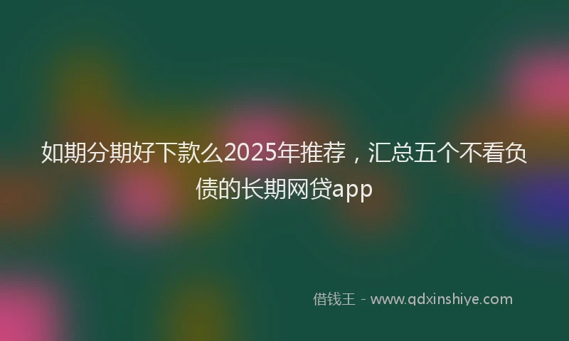 如期分期好下款么2025年推荐，汇总五个不看负债的长期网贷app