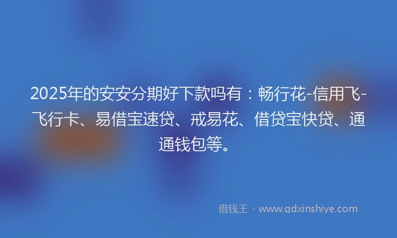 2025年的安安分期好下款吗有：畅行花-信用飞-飞行卡、易借宝速贷、戒易花、借贷宝快贷、通通钱包等。