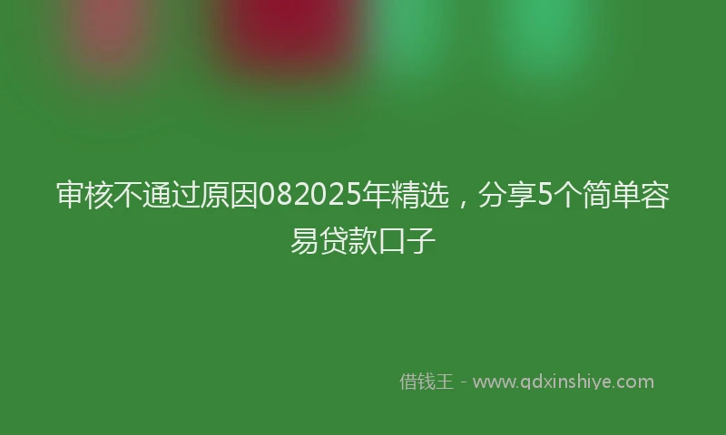 审核不通过原因082025年精选，分享5个简单容易贷款口子